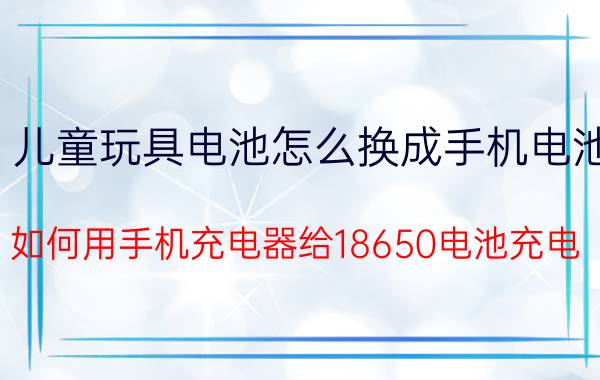 儿童玩具电池怎么换成手机电池 如何用手机充电器给18650电池充电？